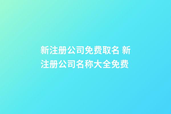 新注册公司免费取名 新注册公司名称大全免费-第1张-公司起名-玄机派